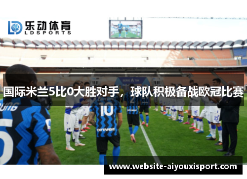 国际米兰5比0大胜对手，球队积极备战欧冠比赛