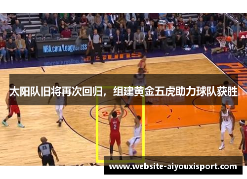 太阳队旧将再次回归，组建黄金五虎助力球队获胜
