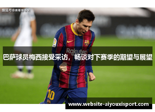 巴萨球员梅西接受采访，畅谈对下赛季的期望与展望