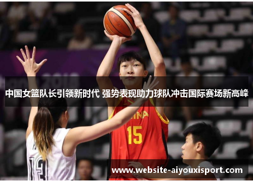 中国女篮队长引领新时代 强势表现助力球队冲击国际赛场新高峰