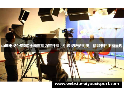 中国电视台5频道全新直播内容开播，引领视听新潮流，精彩节目不断呈现