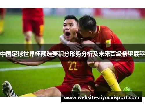 中国足球世界杯预选赛积分形势分析及未来晋级希望展望